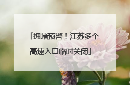 拥堵预警！江苏多个高速入口临时关闭