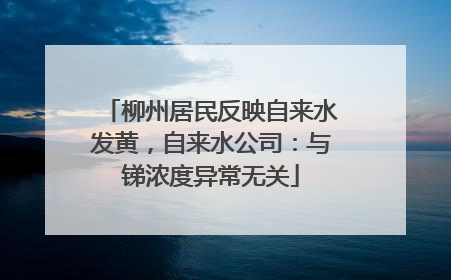 柳州居民反映自来水发黄，自来水公司：与锑浓度异常无关