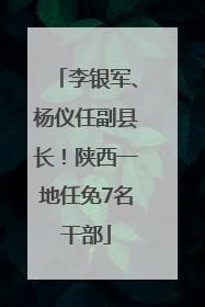 李银军、杨仪任副县长！陕西一地任免7名干部
