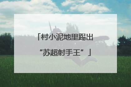村小泥地里踢出“苏超射手王”