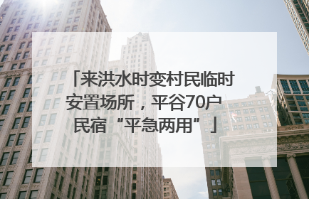来洪水时变村民临时安置场所，平谷70户民宿“平急两用”