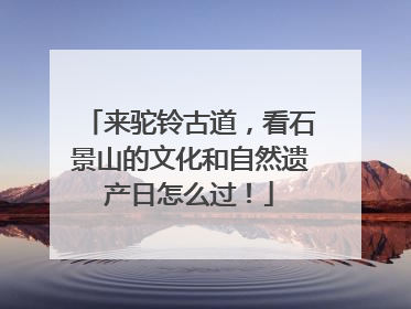 来驼铃古道，看石景山的文化和自然遗产日怎么过！