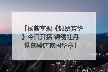 杨紫李现《锦绣芳华》今日开播 锦绣牡丹镌刻盛唐家国华章