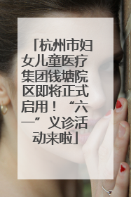 杭州市妇女儿童医疗集团钱塘院区即将正式启用！“六一”义诊活动来啦
