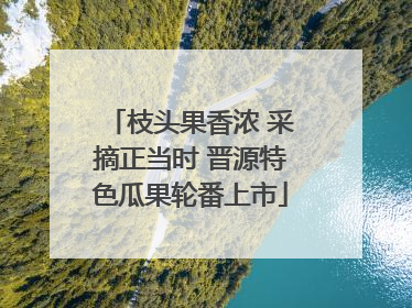 枝头果香浓 采摘正当时 晋源特色瓜果轮番上市
