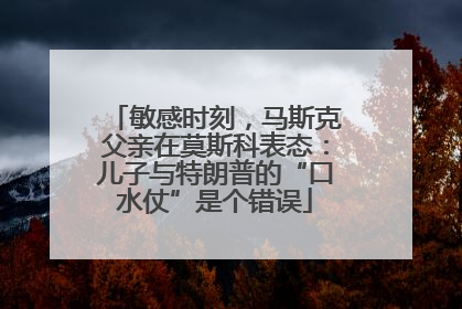 敏感时刻，马斯克父亲在莫斯科表态：儿子与特朗普的“口水仗”是个错误