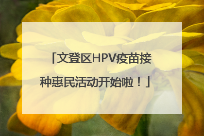文登区HPV疫苗接种惠民活动开始啦！