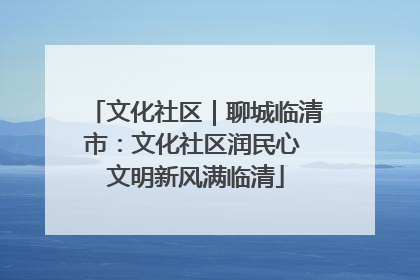 文化社区｜聊城临清市：文化社区润民心 文明新风满临清