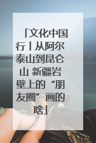 文化中国行丨从阿尔泰山到昆仑山 新疆岩壁上的“朋友圈”画的啥