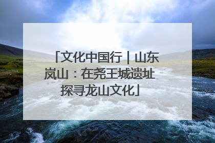 文化中国行｜山东岚山：在尧王城遗址探寻龙山文化