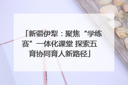 新疆伊犁：聚焦“学练赛”一体化课堂 探索五育协同育人新路径