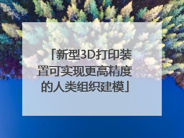 新型3D打印装置可实现更高精度的人类组织建模