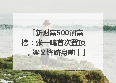 新财富500创富榜：张一鸣首次登顶，梁文锋跻身前十