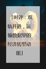 时评：双轨并进，运输数据里的经济转型动能