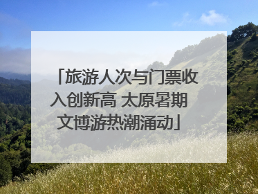 旅游人次与门票收入创新高 太原暑期文博游热潮涌动