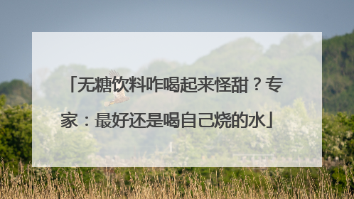 无糖饮料咋喝起来怪甜？专家：最好还是喝自己烧的水