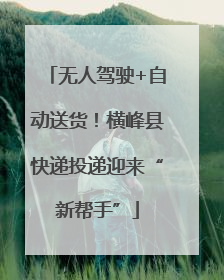 无人驾驶+自动送货！横峰县快递投递迎来“新帮手”