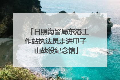 日照海警局东港工作站执法员走进甲子山战役纪念馆