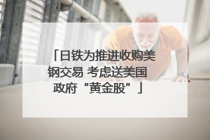 日铁为推进收购美钢交易 考虑送美国政府“黄金股”