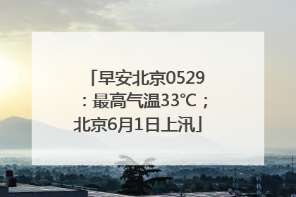 早安北京0529：最高气温33℃；北京6月1日上汛
