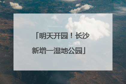 明天开园！长沙新增一湿地公园