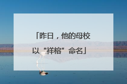 昨日，他的母校以“祥榕”命名