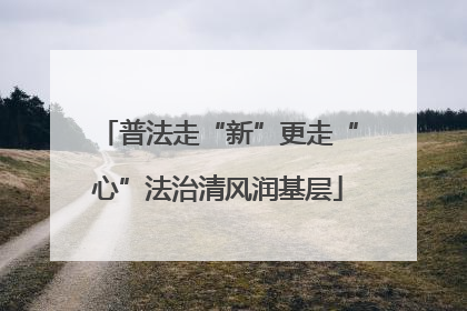 普法走“新”更走“心”法治清风润基层