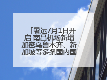暑运7月1日开启 南昌机场新增加密乌鲁木齐、新加坡等多条国内国际航线