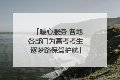 暖心服务 各地各部门为高考考生逐梦路保驾护航