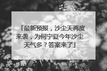 最新预报，沙尘天再度来袭，为何宁夏今年沙尘天气多？答案来了
