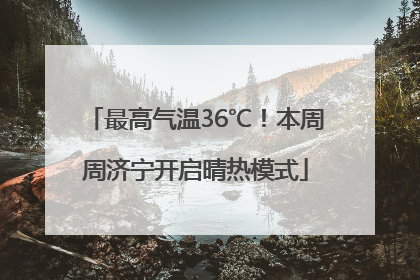 最高气温36℃！本周周济宁开启晴热模式