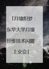 月壤织梦：东华大学月壤纤维技术闪耀上交会