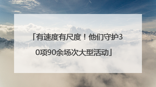 有速度有尺度！他们守护30项90余场次大型活动