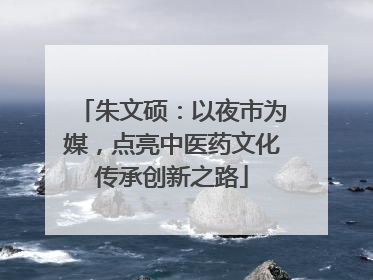朱文硕：以夜市为媒，点亮中医药文化传承创新之路
