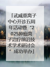 武威重离子中心开诊五周年活动暨“2025肿瘤离子治疗前沿技术学术研讨会”成功举办