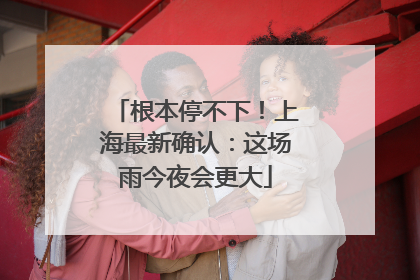 根本停不下！上海最新确认：这场雨今夜会更大