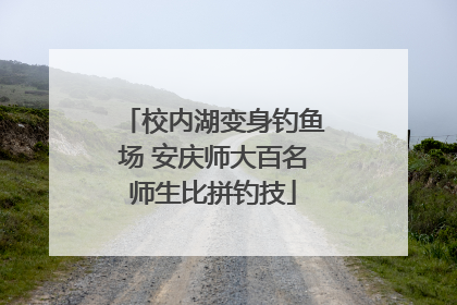 校内湖变身钓鱼场 安庆师大百名师生比拼钓技