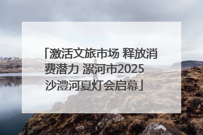激活文旅市场 释放消费潜力 漯河市2025沙澧河夏灯会启幕