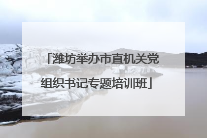 潍坊举办市直机关党组织书记专题培训班