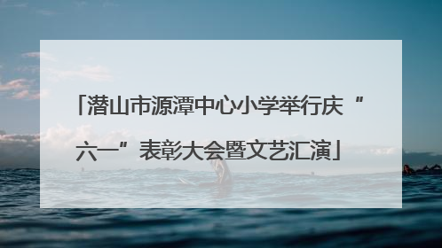 潜山市源潭中心小学举行庆“六一”表彰大会暨文艺汇演