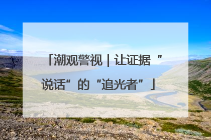潮观警视｜让证据“说话”的“追光者”