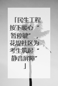 民生工程按下暖心“暂停键”，花堤社区为考生筑起“静音屏障”