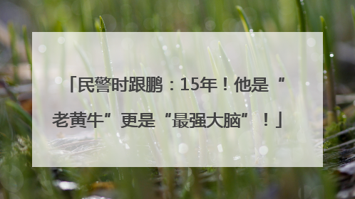 民警时跟鹏：15年！他是“老黄牛”更是“最强大脑”！