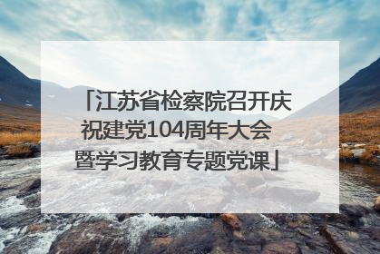 江苏省检察院召开庆祝建党104周年大会暨学习教育专题党课