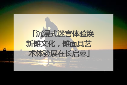 沉浸式迷宫体验焕新傩文化，傩面具艺术体验展在长启幕