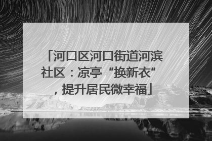 河口区河口街道河滨社区：凉亭“换新衣”，提升居民微幸福