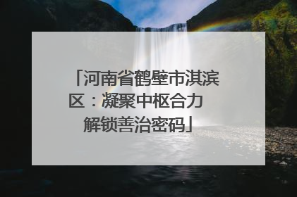 河南省鹤壁市淇滨区：凝聚中枢合力 解锁善治密码