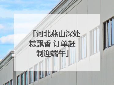 河北燕山深处粽飘香 订单赶制迎端午
