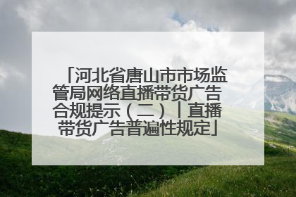 河北省唐山市市场监管局网络直播带货广告合规提示（二）︱直播带货广告普遍性规定