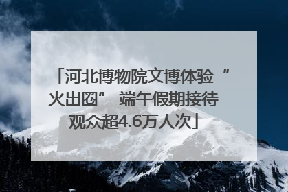 河北博物院文博体验“火出圈” 端午假期接待观众超4.6万人次